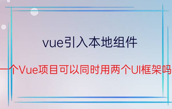 vue引入本地组件 一个Vue项目可以同时用两个UI框架吗？